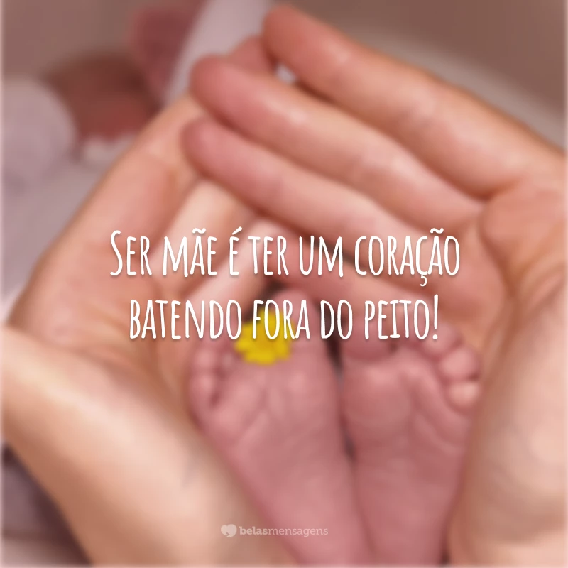 Ser mãe é ter um coração batendo fora do peito!