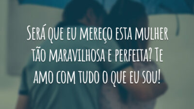 Será que eu mereço esta mulher tão maravilhosa e perfeita? Te amo com tudo o que eu sou!