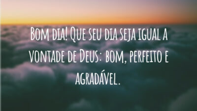 Bom dia! Que seu dia seja igual a vontade de Deus: bom, perfeito e agradável.