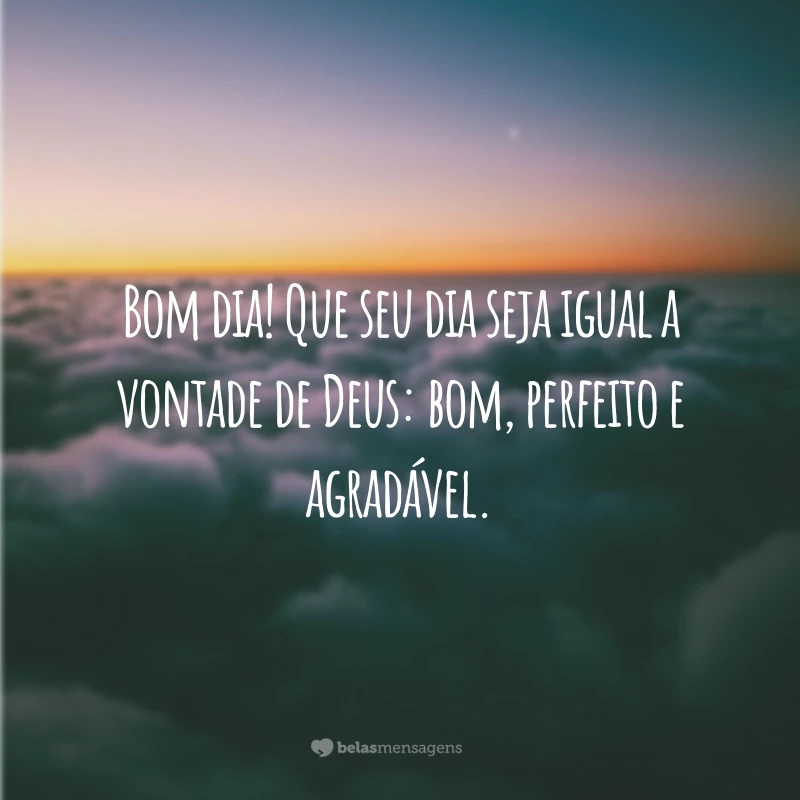 Bom dia! Que seu dia seja igual a vontade de Deus: bom, perfeito e agradável.