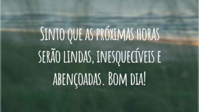 Sinto que as próximas horas serão lindas, inesquecíveis e abençoadas. Bom dia!