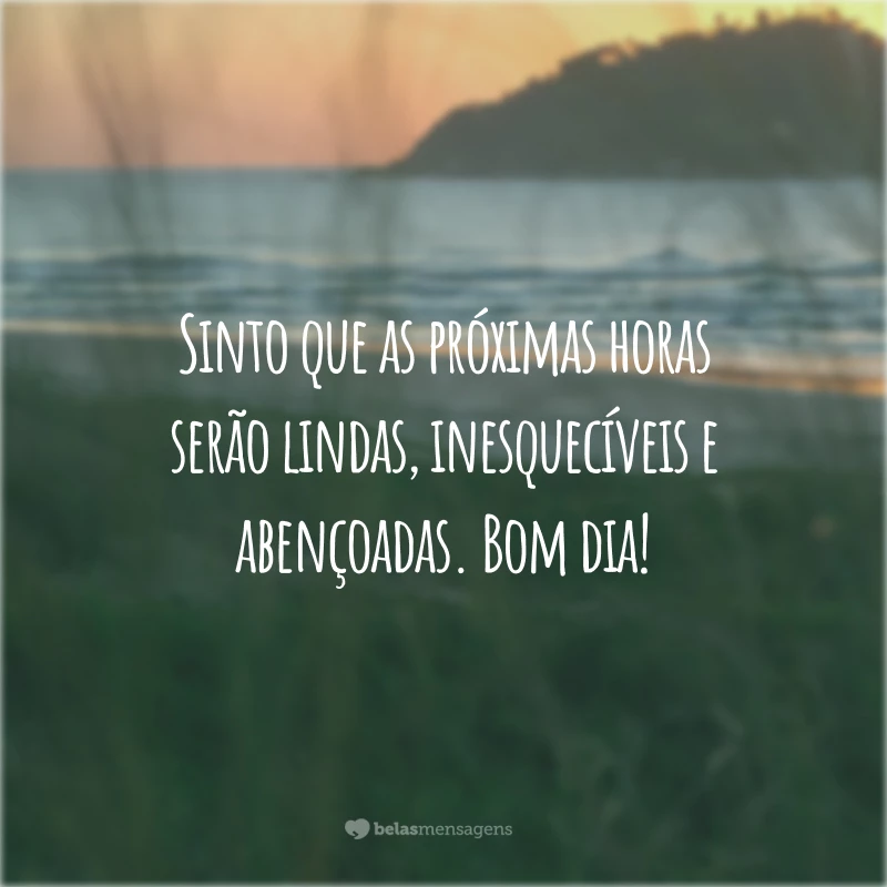 Sinto que as próximas horas serão lindas, inesquecíveis e abençoadas. Bom dia!