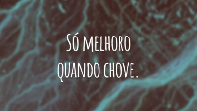 Só melhoro quando chove.