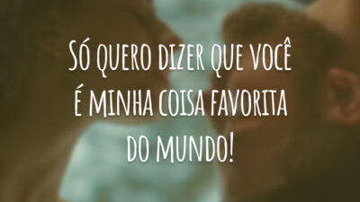 Só quero dizer que você é minha coisa favorita do mundo!