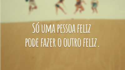 Só uma pessoa feliz pode fazer o outro feliz.