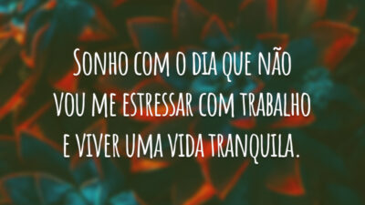 Sonho com o dia que não vou me estressar com trabalho e viver uma vida tranquila.