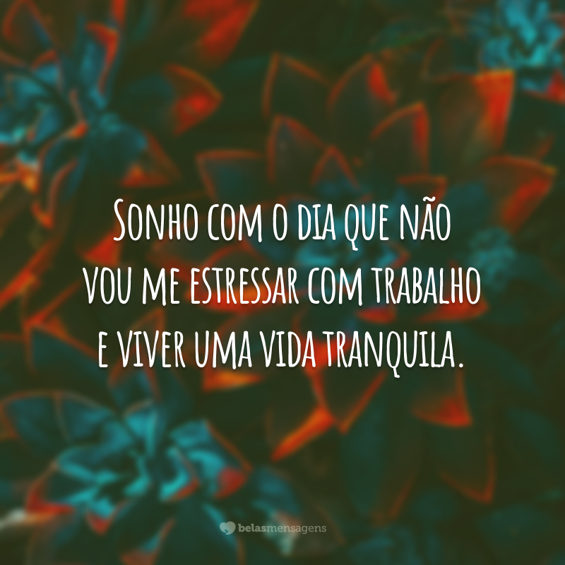 Sonho com o dia que não vou me estressar com trabalho e viver uma vida tranquila.