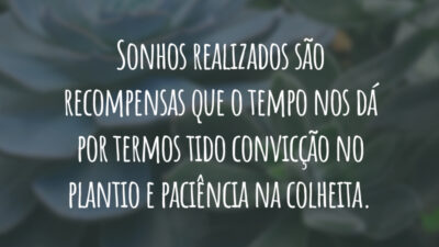 Sonhos realizados são recompensas que o tempo nos dá por termos tido convicção no plantio e paciência na colheita.