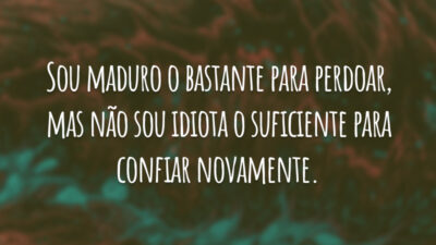 Sou maduro o bastante para perdoar, mas não sou idiota o suficiente para confiar novamente.
