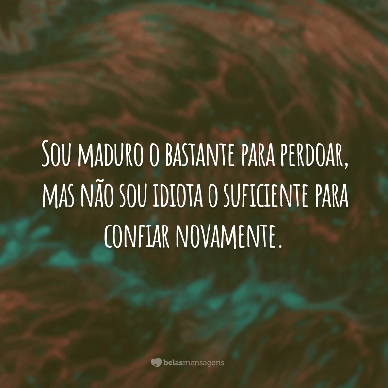 Sou maduro o bastante para perdoar, mas não sou idiota o suficiente para confiar novamente.