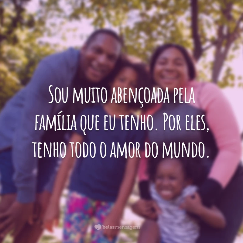 Sou muito abençoada pela família que eu tenho. Por eles, tenho todo o amor do mundo.