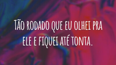 Tão rodado que eu olhei pra ele e fiquei até tonta.