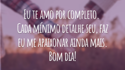 Eu te amo por completo. Cada mínimo detalhe seu, faz eu me apaixonar ainda mais. Bom dia!