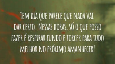 Tem dia que parece que nada vai  dar certo. Nessas horas, só o que posso fazer é respirar fundo e torcer para tudo melhor no próximo amanhecer!