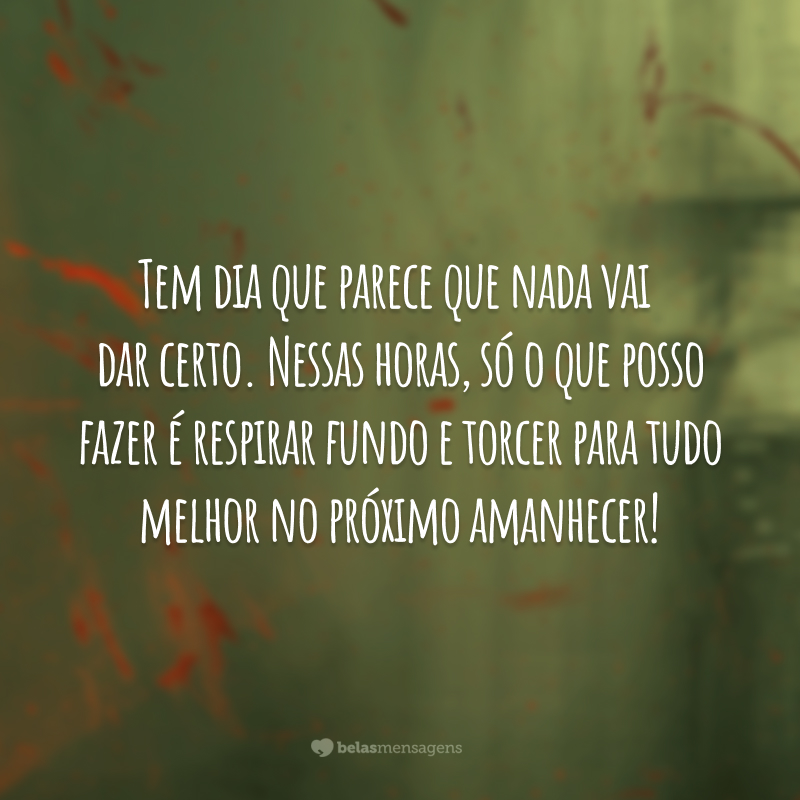 Tem dia que parece que nada vai  dar certo. Nessas horas, só o que posso fazer é respirar fundo e torcer para tudo melhor no próximo amanhecer!