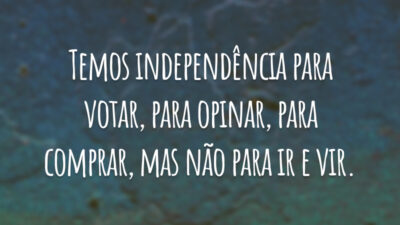 Temos independência para votar, para opinar, para comprar, mas não para ir e vir.