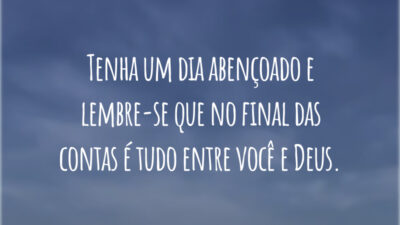 Tenha um dia abençoado e lembre-se que no final das contas é tudo entre você e Deus.
