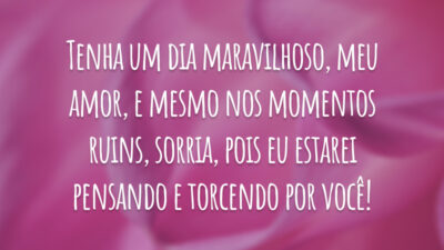 Tenha um dia maravilhoso, meu amor, e mesmo nos momentos ruins, sorria, pois eu estarei pensando e torcendo por você!