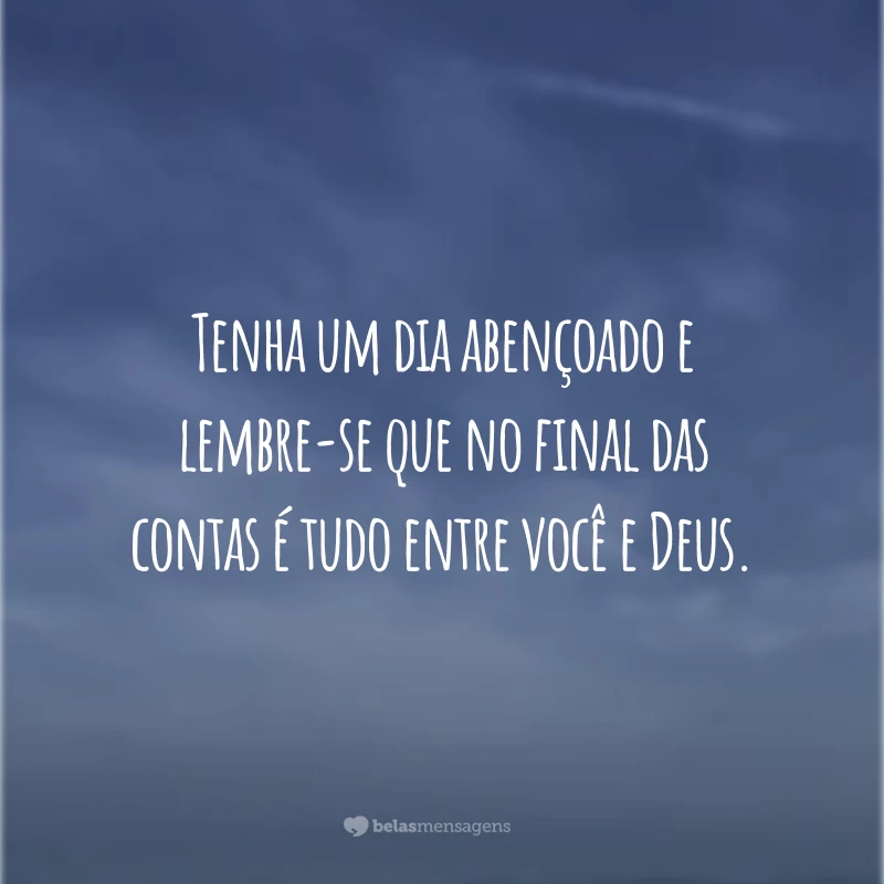 Tenha um dia abençoado e lembre-se que no final das contas é tudo entre você e Deus.