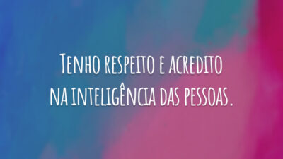 Tenho respeito e acredito na inteligência das pessoas.