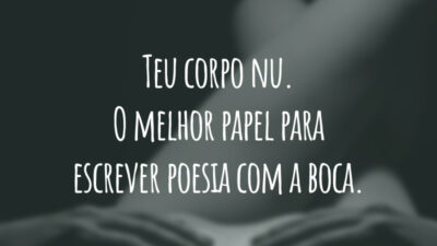 Teu corpo nu. O melhor papel para escrever poesia com a boca.