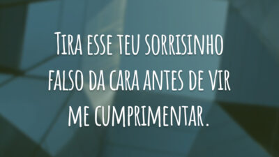 Tira esse teu sorrisinho falso da cara antes de vir me cumprimentar.