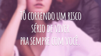 Tô correndo um risco sério de viver pra sempre com você.