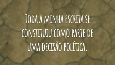 Toda a minha escrita se constituiu como parte de uma decisão política.