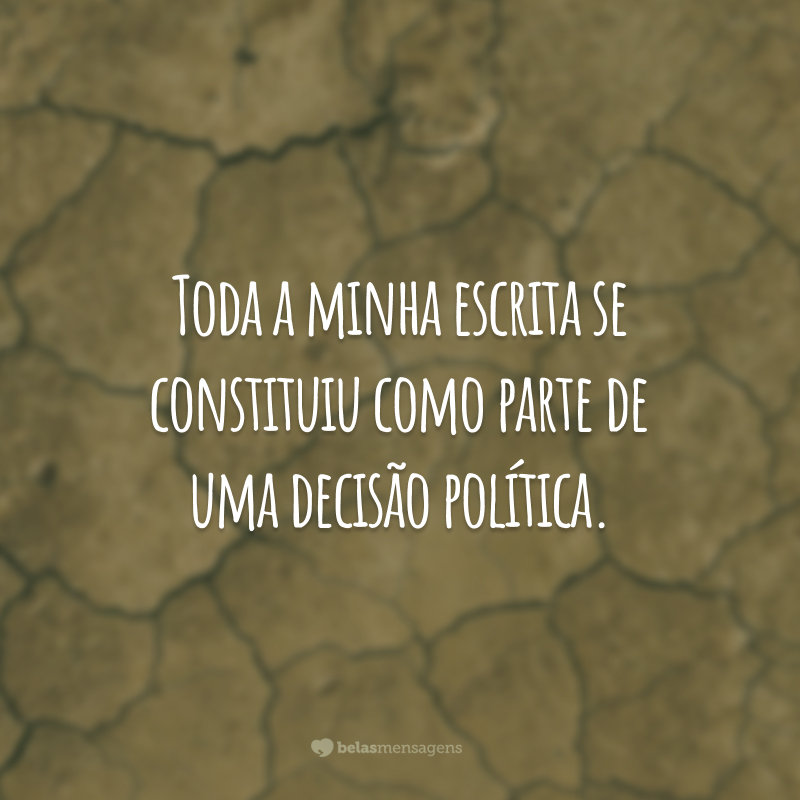 Toda a minha escrita se constituiu como parte de uma decisão política.