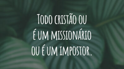 Todo cristão ou é um missionário ou é um impostor.