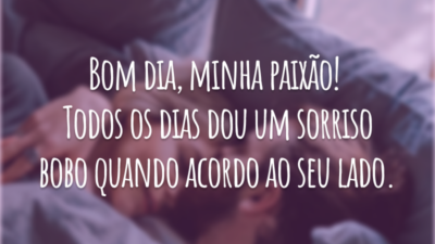 Bom dia, minha paixão! Todos os dias dou um sorriso bobo quando acordo ao seu lado.