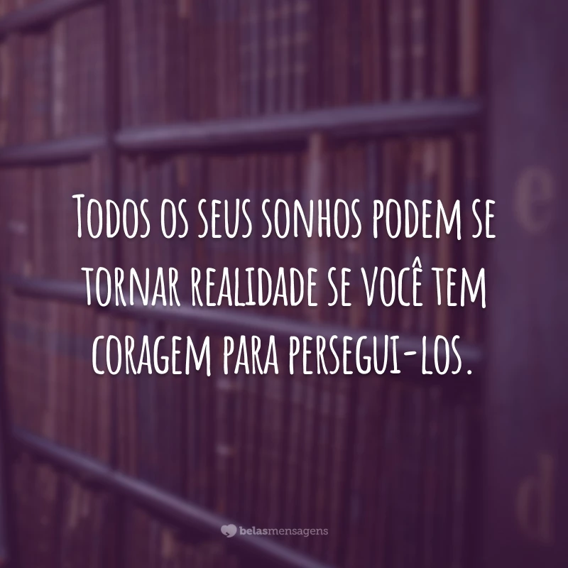 Todos os seus sonhos podem se tornar realidade se você tem coragem para persegui-los.