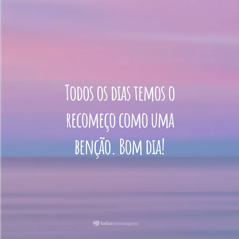 Todos os dias temos o recomeço como uma benção. Bom dia!