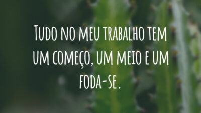 Tudo no meu trabalho tem um começo, um meio e um foda-se.