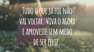 Tudo o que já foi não vai voltar. Viva o agora e aproveite sem medo de ser feliz.