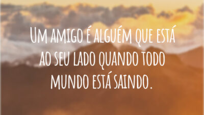 Um amigo é alguém que está ao seu lado quando todo mundo está saindo.