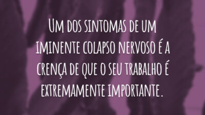 Um dos sintomas de um iminente colapso nervoso é a crença de que o seu trabalho é extremamente importante.