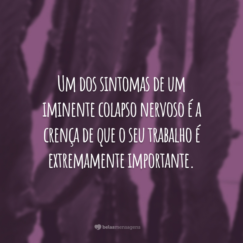 Um dos sintomas de um iminente colapso nervoso é a crença de que o seu trabalho é extremamente importante.