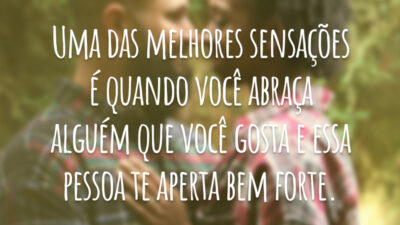 Uma das melhores sensações é quando você abraça alguém que você gosta e essa pessoa te aperta bem forte.