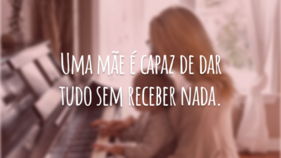 Uma mãe é capaz de dar tudo sem receber nada.