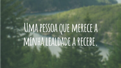 Uma pessoa que merece a minha lealdade a recebe.