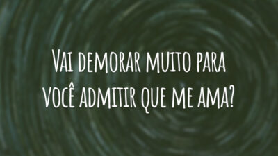 Vai demorar muito para você admitir que me ama?