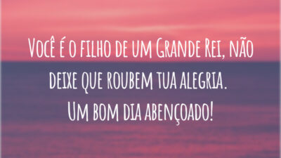 Você é o filho de um Grande Rei, não deixe que roubem tua alegria. Um bom dia abençoado!