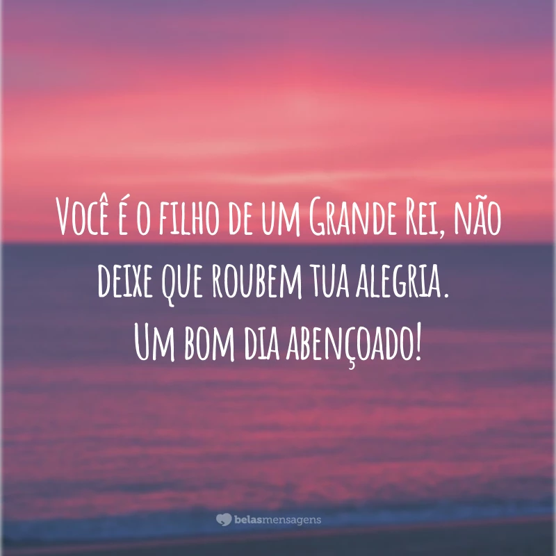 Você é o filho de um Grande Rei, não deixe que roubem tua alegria. Um bom dia abençoado!