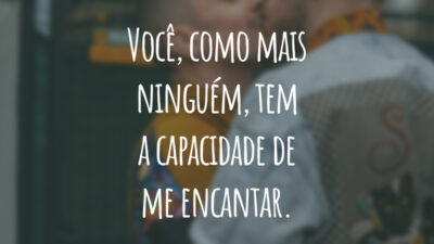 Você, como mais ninguém, tem a capacidade de me encantar.