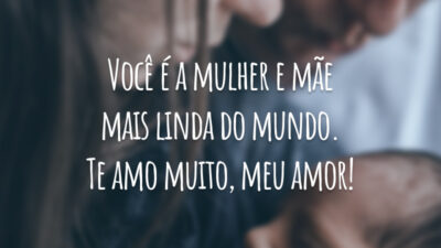 Você é a mulher e mãe mais linda do mundo. Te amo muito, meu amor!