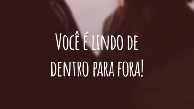 Você é lindo de dentro para fora!