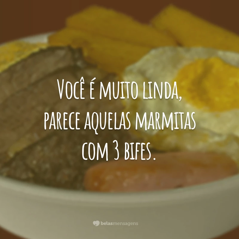 Você é muito linda, parece aquelas marmitas com 3 bifes.