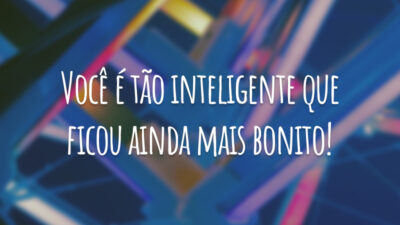 Você é tão inteligente que ficou ainda mais bonito!