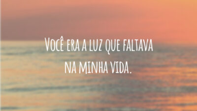 Você era a luz que faltava na minha vida.
